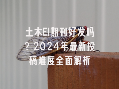 土木EI期刊好发吗？2024年最新投稿难度全面解析