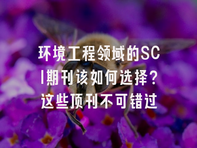 环境工程领域的SCI期刊该如何选择？这些顶刊不可错过