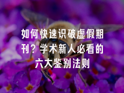 如何快速识破虚假期刊？学术新人必看的六大鉴别法则