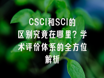 CSCI和SCI的区别究竟在哪里？学术评价体系的全方位解析