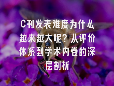 C刊发表难度为什么越来越大呢？从评价体系到学术内卷的深层剖析