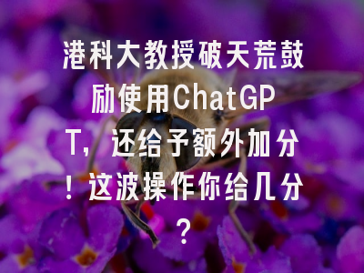 港科大教授破天荒鼓励使用ChatGPT，还给予额外加分！这波操作你给几分？