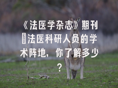 《法医学杂志》期刊：法医科研人员的学术阵地，你了解多少？
