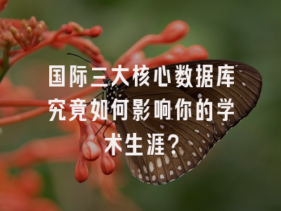 国际三大核心数据库究竟如何影响你的学术生涯？