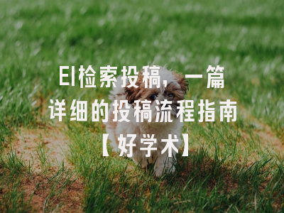 EI检索投稿，一篇详细的投稿流程指南【好学术】