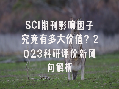 SCI期刊影响因子究竟有多大价值？2023科研评价新风向解析