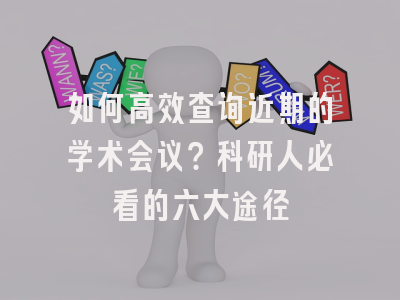 如何高效查询近期的学术会议？科研人必看的六大途径