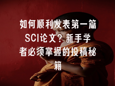 如何顺利发表第一篇SCI论文？新手学者必须掌握的投稿秘籍