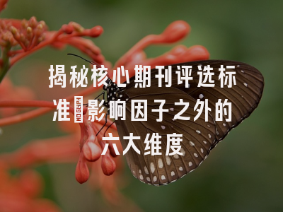 揭秘核心期刊评选标准：影响因子之外的六大维度