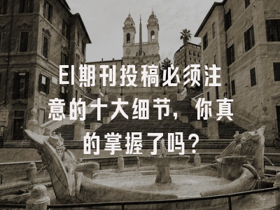 EI期刊投稿必须注意的十大细节，你真的掌握了吗？