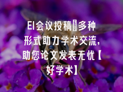 EI会议投稿：多种形式助力学术交流，助您论文发表无忧【好学术】