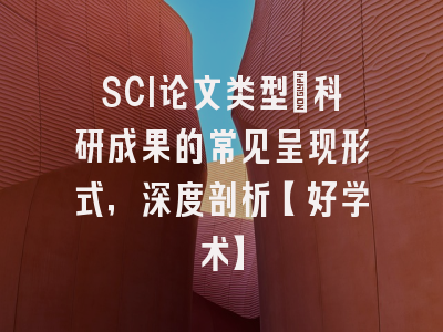 SCI论文类型：科研成果的常见呈现形式，深度剖析【好学术】