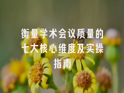 衡量学术会议质量的七大核心维度及实操指南