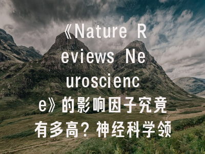 《Nature Reviews Neuroscience》的影响因子究竟有多高？神经科学领域霸主地位如何形成？