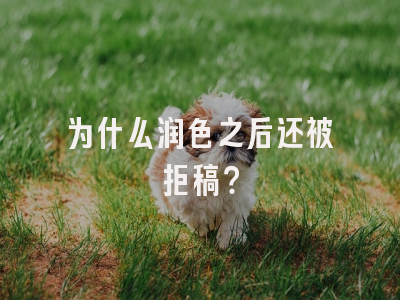 为什么润色之后还被拒稿？