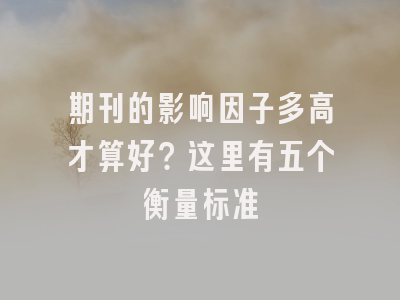 期刊的影响因子多高才算好？这里有五个衡量标准