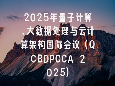 2025年量子计算、大数据处理与云计算架构国际会议（QCBDPCCA 2025）