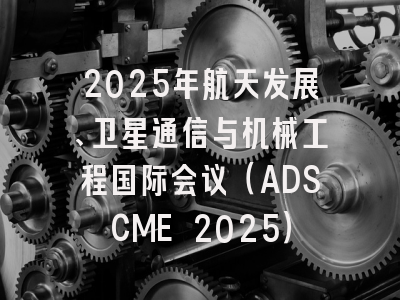 2025年航天发展、卫星通信与机械工程国际会议（ADSCME 2025）