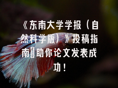 《东南大学学报（自然科学版）》投稿指南：助你论文发表成功！