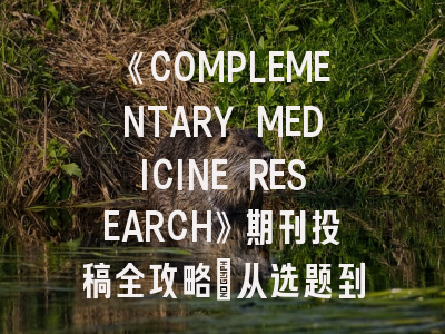 《COMPLEMENTARY MEDICINE RESEARCH》期刊投稿全攻略：从选题到发表的全流程解析
