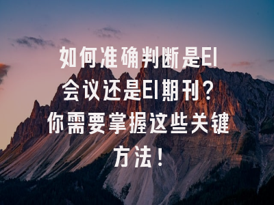 如何准确判断是EI会议还是EI期刊？你需要掌握这些关键方法！