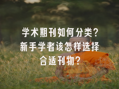 学术期刊如何分类？新手学者该怎样选择合适刊物？