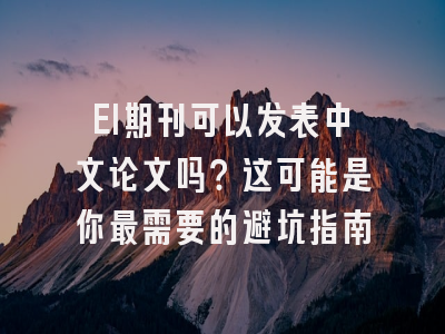 EI期刊可以发表中文论文吗？这可能是你最需要的避坑指南