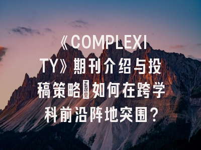 《COMPLEXITY》期刊介绍与投稿策略：如何在跨学科前沿阵地突围？