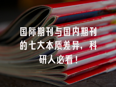 国际期刊与国内期刊的七大本质差异，科研人必看！
