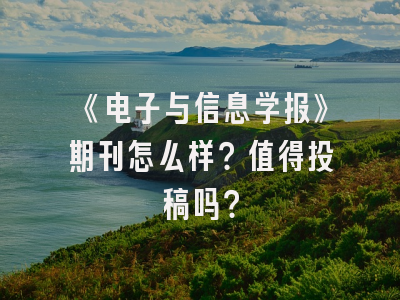 《电子与信息学报》期刊怎么样？值得投稿吗？