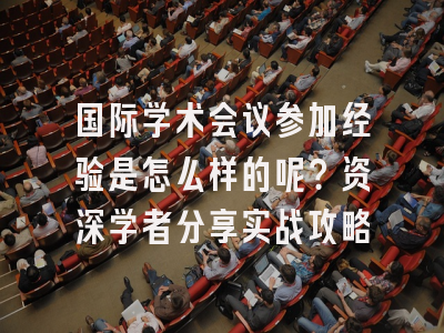 国际学术会议参加经验是怎么样的呢？资深学者分享实战攻略
