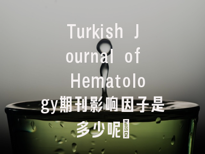 Turkish Journal of Hematology期刊影响因子是多少呢?