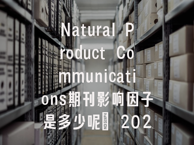 Natural Product Communications期刊影响因子是多少呢? 2023年最新数据深度解析
