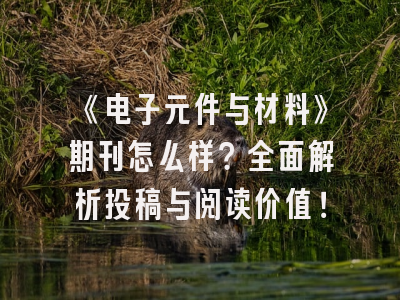 《电子元件与材料》期刊怎么样？全面解析投稿与阅读价值！