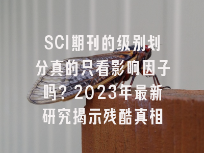 SCI期刊的级别划分真的只看影响因子吗？2023年最新研究揭示残酷真相