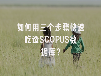 如何用三个步骤快速吃透SCOPUS数据库？