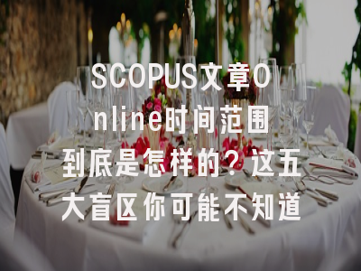 SCOPUS文章Online时间范围到底是怎样的？这五大盲区你可能不知道