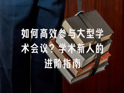 如何高效参与大型学术会议？学术新人的进阶指南