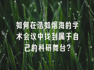 如何在浩如烟海的学术会议中找到属于自己的科研舞台？