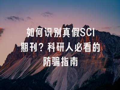 如何识别真假SCI期刊？科研人必看的防骗指南
