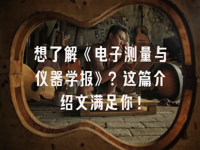 想了解《电子测量与仪器学报》？这篇介绍文满足你！