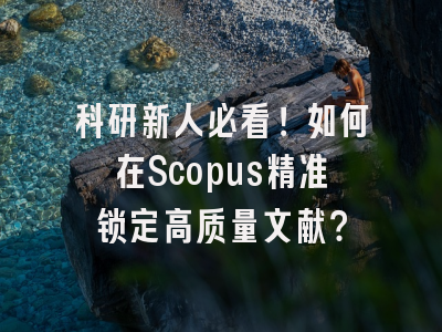 科研新人必看！如何在Scopus精准锁定高质量文献？