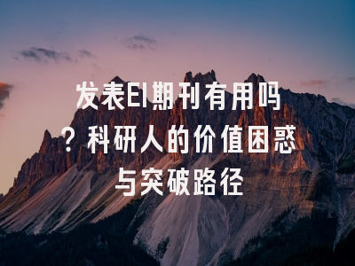 发表EI期刊有用吗？科研人的价值困惑与突破路径