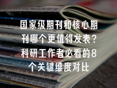 国家级期刊和核心期刊哪个更值得发表？科研工作者必看的8个关键维度对比