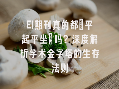 EI期刊真的都「平起平坐」吗？深度解析学术金字塔的生存法则