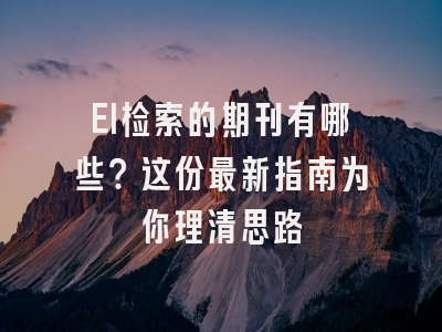 EI检索的期刊有哪些？这份最新指南为你理清思路