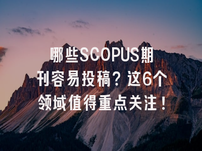 哪些SCOPUS期刊容易投稿？这6个领域值得重点关注！