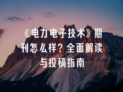 《电力电子技术》期刊怎么样？全面解读与投稿指南