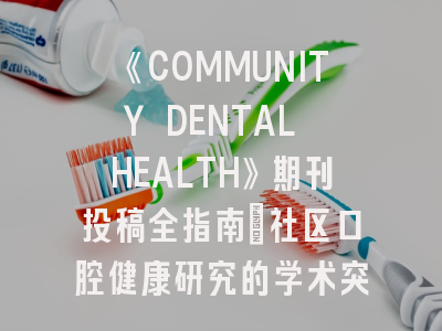 《COMMUNITY DENTAL HEALTH》期刊投稿全指南：社区口腔健康研究的学术突破路径