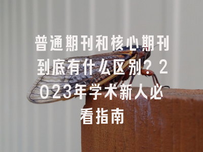 普通期刊和核心期刊到底有什么区别？2023年学术新人必看指南